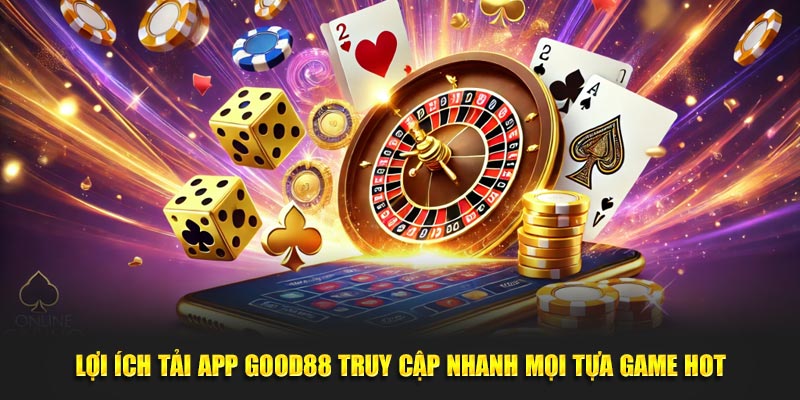 Lợi ích tải app GOOD88 truy cập nhanh mọi tựa game hot